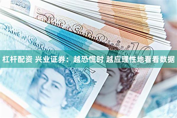 杠杆配资 兴业证券：越恐慌时 越应理性地看看数据