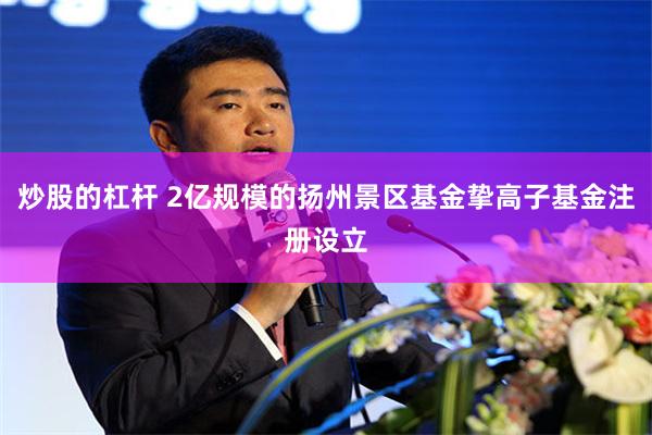 炒股的杠杆 2亿规模的扬州景区基金挚高子基金注册设立