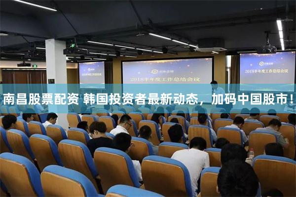 南昌股票配资 韩国投资者最新动态，加码中国股市！