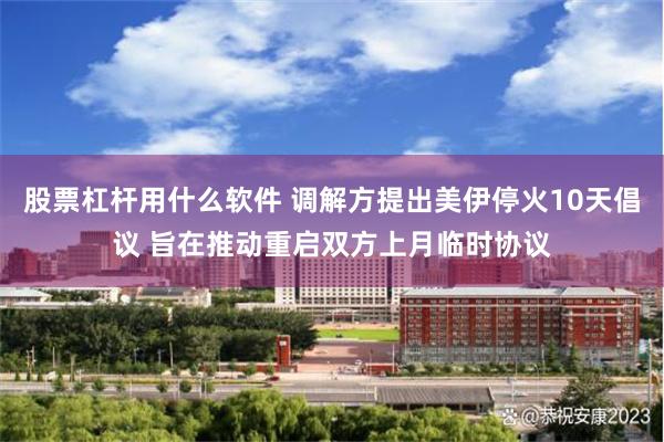 股票杠杆用什么软件 调解方提出美伊停火10天倡议 旨在推动重启双方上月临时协议