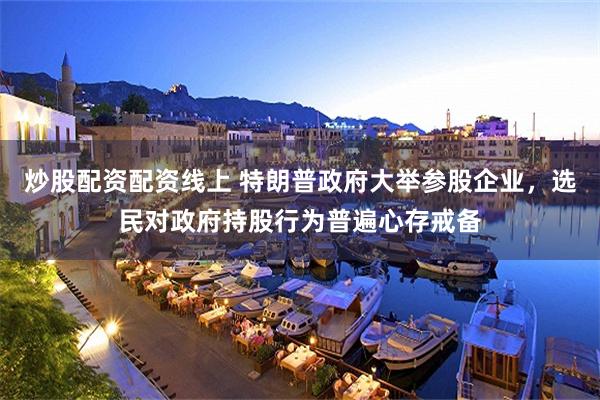 炒股配资配资线上 特朗普政府大举参股企业，选民对政府持股行为普遍心存戒备
