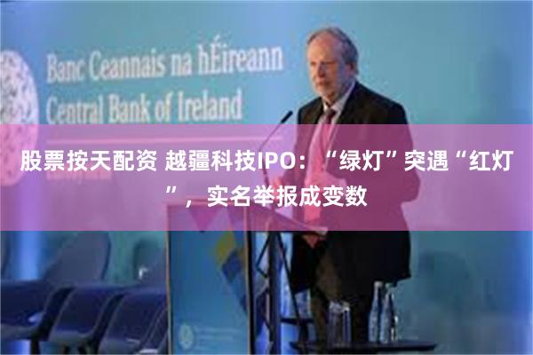 股票按天配资 越疆科技IPO：“绿灯”突遇“红灯”，实名举报成变数