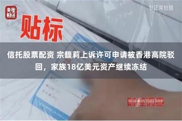 信托股票配资 宗馥莉上诉许可申请被香港高院驳回，家族18亿美元资产继续冻结