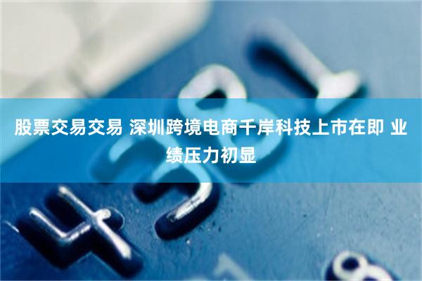 股票交易交易 深圳跨境电商千岸科技上市在即 业绩压力初显