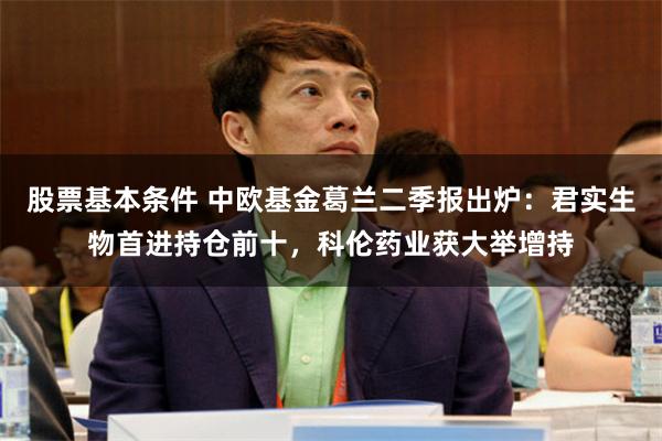 股票基本条件 中欧基金葛兰二季报出炉：君实生物首进持仓前十，科伦药业获大举增持
