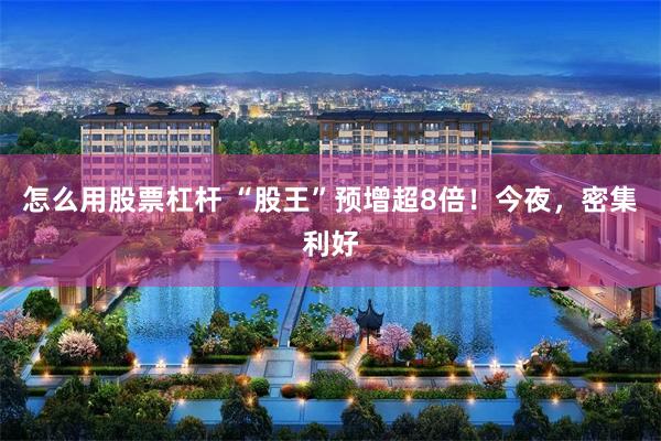 怎么用股票杠杆 “股王”预增超8倍！今夜，密集利好