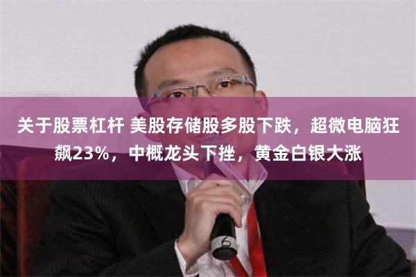 关于股票杠杆 美股存储股多股下跌，超微电脑狂飙23%，中概龙头下挫，黄金白银大涨