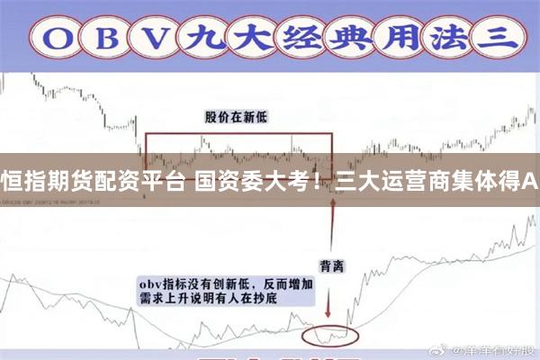 恒指期货配资平台 国资委大考！三大运营商集体得A
