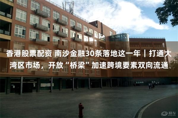 香港股票配资 南沙金融30条落地这一年｜打通大湾区市场，开放“桥梁”加速跨境要素双向流通
