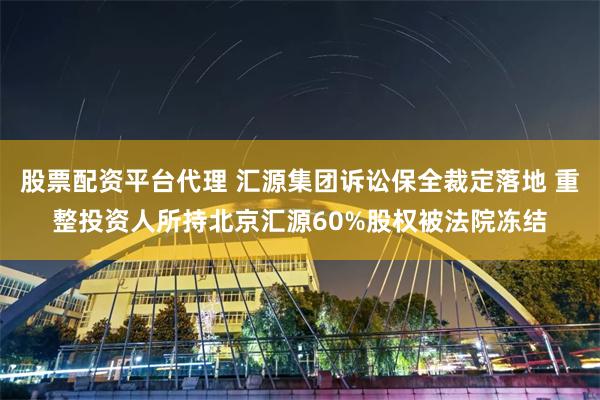 股票配资平台代理 汇源集团诉讼保全裁定落地 重整投资人所持北京汇源60%股权被法院冻结