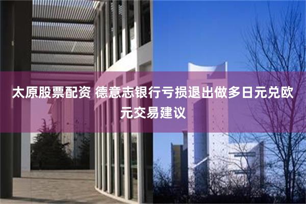 太原股票配资 德意志银行亏损退出做多日元兑欧元交易建议