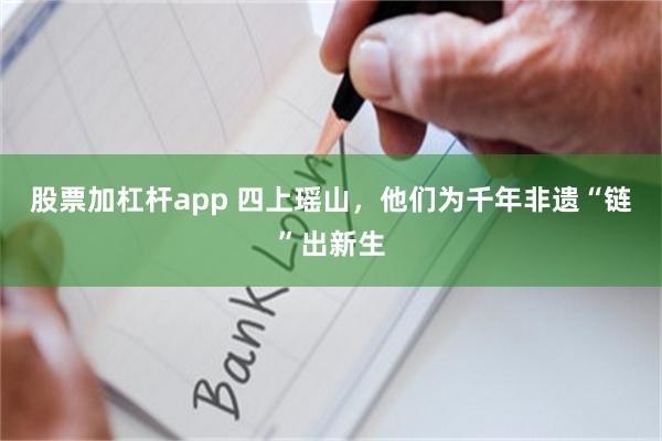 股票加杠杆app 四上瑶山，他们为千年非遗“链”出新生