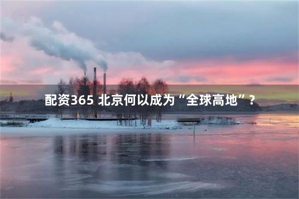 配资365 北京何以成为“全球高地”？