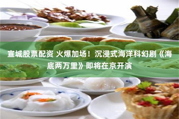 宣城股票配资 火爆加场！沉浸式海洋科幻剧《海底两万里》即将在京开演