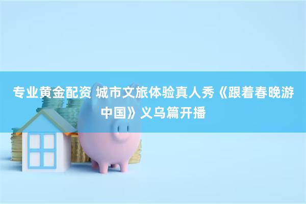 专业黄金配资 城市文旅体验真人秀《跟着春晚游中国》义乌篇开播