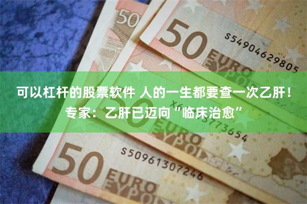 可以杠杆的股票软件 人的一生都要查一次乙肝！专家：乙肝已迈向“临床治愈”
