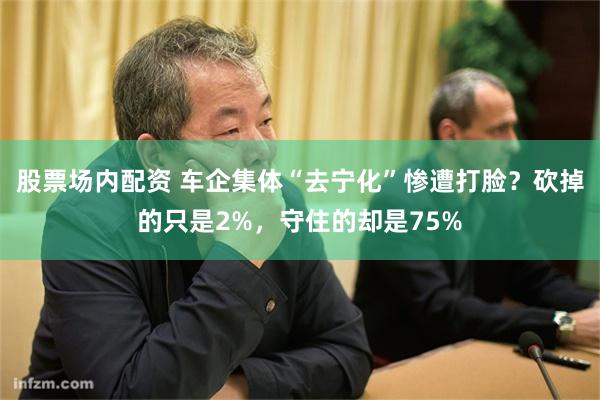 股票场内配资 车企集体“去宁化”惨遭打脸？砍掉的只是2%，守住的却是75%
