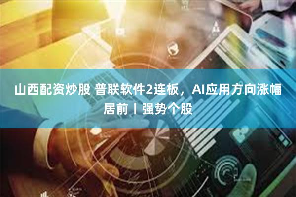 山西配资炒股 普联软件2连板，AI应用方向涨幅居前丨强势个股