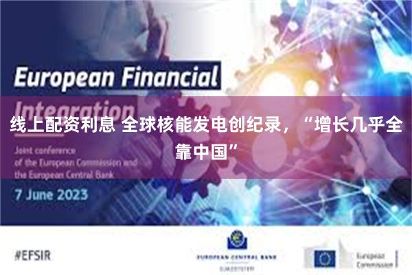 线上配资利息 全球核能发电创纪录，“增长几乎全靠中国”