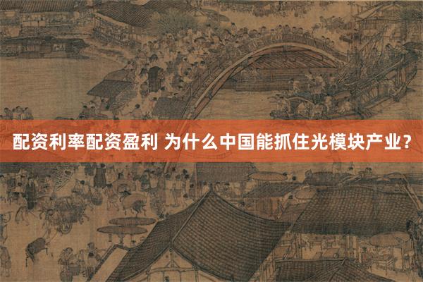 配资利率配资盈利 为什么中国能抓住光模块产业？
