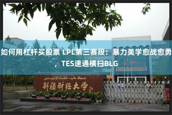 如何用杠杆买股票 LPL第三赛段：暴力美学愈战愈勇，TES速通横扫BLG