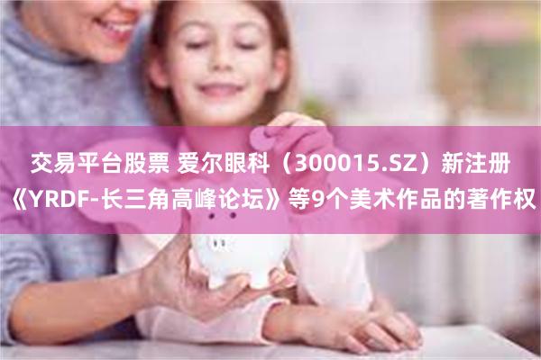 交易平台股票 爱尔眼科（300015.SZ）新注册《YRDF-长三角高峰论坛》等9个美术作品的著作权
