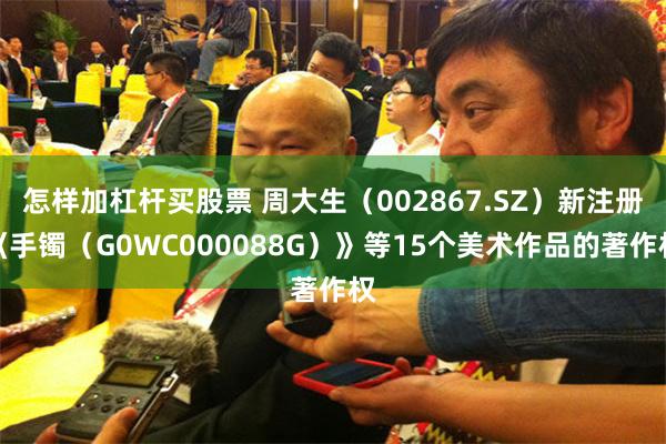 怎样加杠杆买股票 周大生（002867.SZ）新注册《手镯（G0WC000088G）》等15个美术作品的著作权
