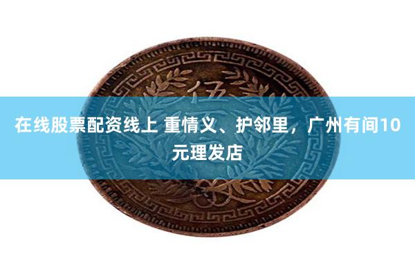 在线股票配资线上 重情义、护邻里，广州有间10元理发店