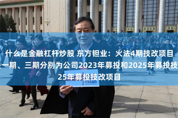 什么是金融杠杆炒股 东方钽业：火法4期技改项目中火法一期、三期分别为公司2023年募投和2025年募投技改项目