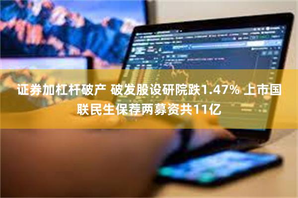 证券加杠杆破产 破发股设研院跌1.47% 上市国联民生保荐两募资共11亿