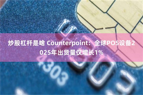 炒股杠杆是啥 Counterpoint：全球POS设备2025年出货量仅增长1%