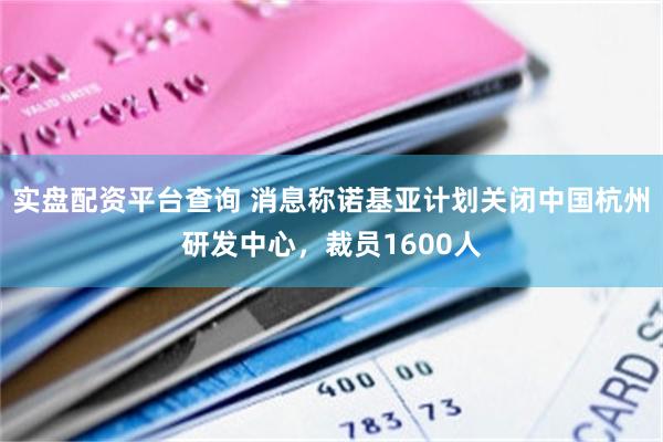 实盘配资平台查询 消息称诺基亚计划关闭中国杭州研发中心，裁员1600人