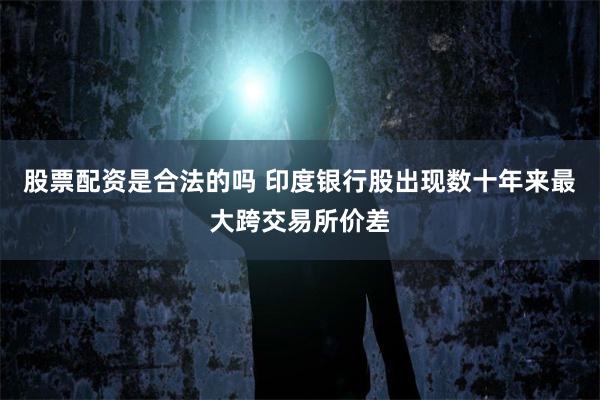股票配资是合法的吗 印度银行股出现数十年来最大跨交易所价差