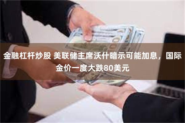金融杠杆炒股 美联储主席沃什暗示可能加息，国际金价一度大跌80美元
