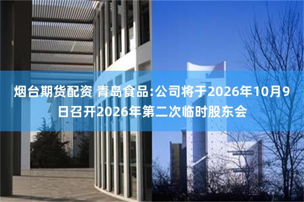 烟台期货配资 青岛食品:公司将于2026年10月9日召开2026年第二次临时股东会