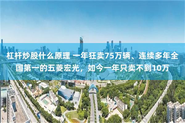 杠杆炒股什么原理 一年狂卖75万辆、连续多年全国第一的五菱宏光，如今一年只卖不到10万