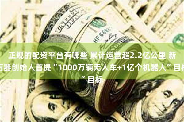 正规的配资平台有哪些 累计运营超2.2亿公里 新石器创始人首提“1000万辆无人车+1亿个机器人”目标