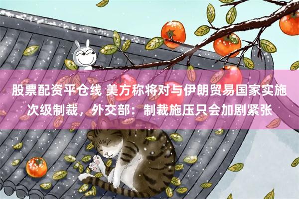 股票配资平仓线 美方称将对与伊朗贸易国家实施次级制裁，外交部：制裁施压只会加剧紧张