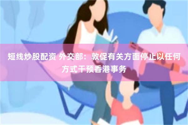 短线炒股配资 外交部：敦促有关方面停止以任何方式干预香港事务