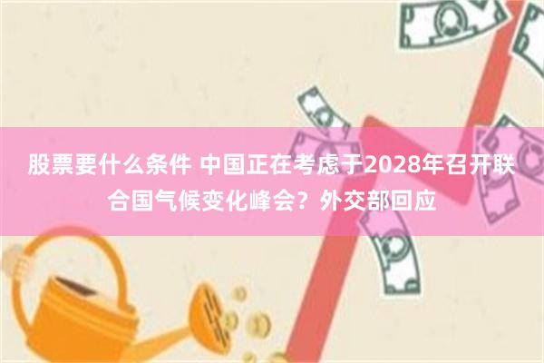 股票要什么条件 中国正在考虑于2028年召开联合国气候变化峰会？外交部回应