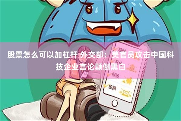 股票怎么可以加杠杆 外交部：美官员攻击中国科技企业言论颠倒黑白