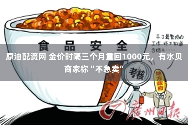 原油配资网 金价时隔三个月重回1000元，有水贝商家称“不急卖”
