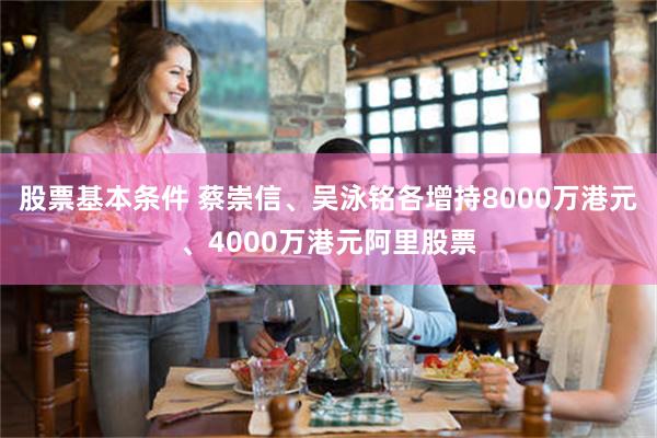 股票基本条件 蔡崇信、吴泳铭各增持8000万港元、4000万港元阿里股票