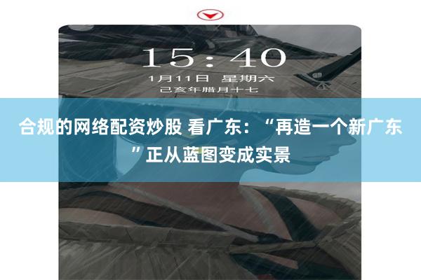 合规的网络配资炒股 看广东：“再造一个新广东”正从蓝图变成实景