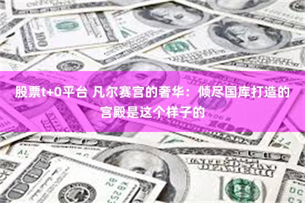 股票t+0平台 凡尔赛宫的奢华：倾尽国库打造的宫殿是这个样子的