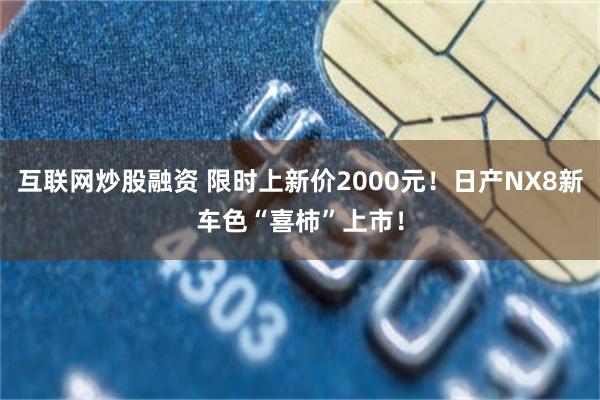 互联网炒股融资 限时上新价2000元！日产NX8新车色“喜柿”上市！