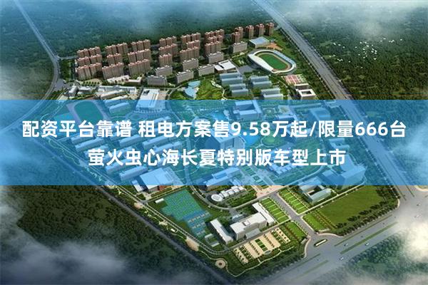 配资平台靠谱 租电方案售9.58万起/限量666台 萤火虫心海长夏特别版车型上市