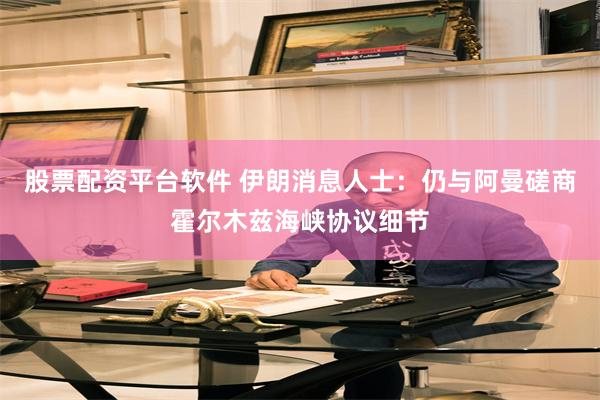 股票配资平台软件 伊朗消息人士：仍与阿曼磋商霍尔木兹海峡协议细节
