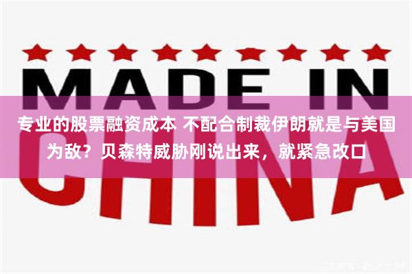 专业的股票融资成本 不配合制裁伊朗就是与美国为敌？贝森特威胁刚说出来，就紧急改口