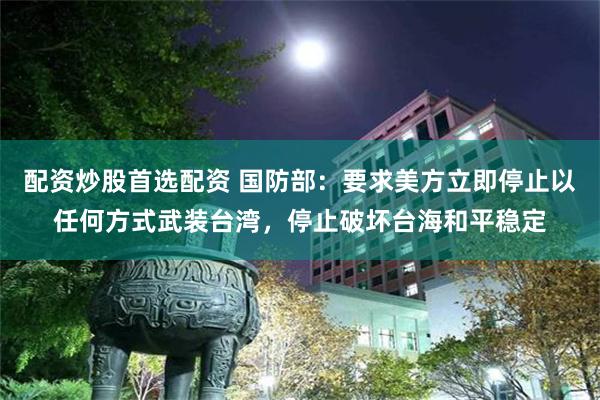 配资炒股首选配资 国防部：要求美方立即停止以任何方式武装台湾，停止破坏台海和平稳定